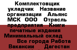 Комплектовщик-укладчик › Название организации ­ Альянс-МСК, ООО › Отрасль предприятия ­ Книги, печатные издания › Минимальный оклад ­ 35 000 - Все города Работа » Вакансии   . Дагестан респ.,Избербаш г.